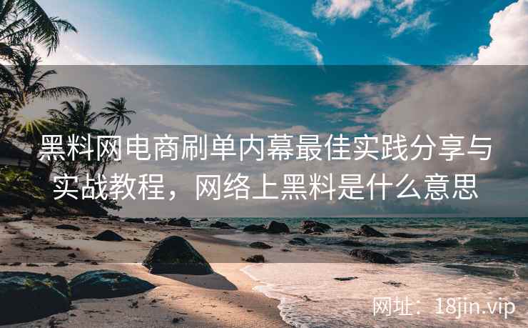 黑料网电商刷单内幕最佳实践分享与实战教程，网络上黑料是什么意思  第1张