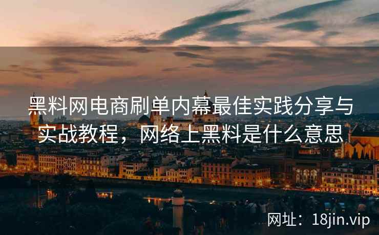 黑料网电商刷单内幕最佳实践分享与实战教程，网络上黑料是什么意思  第2张