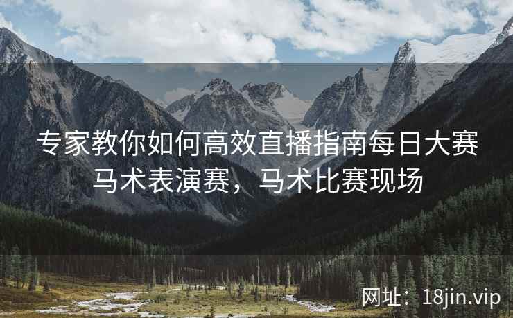 专家教你如何高效直播指南每日大赛马术表演赛，马术比赛现场