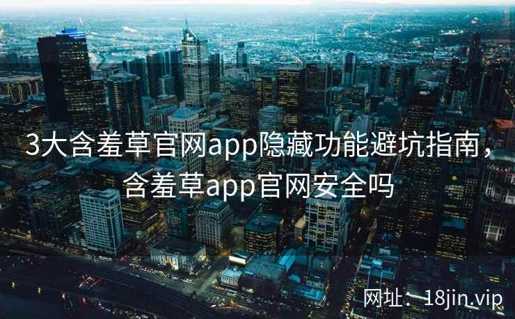 3大含羞草官网app隐藏功能避坑指南，含羞草app官网安全吗  第2张
