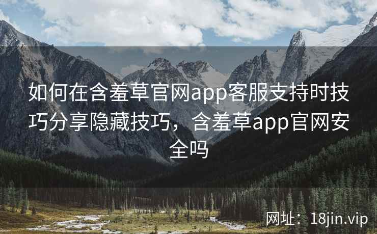 如何在含羞草官网app客服支持时技巧分享隐藏技巧，含羞草app官网安全吗