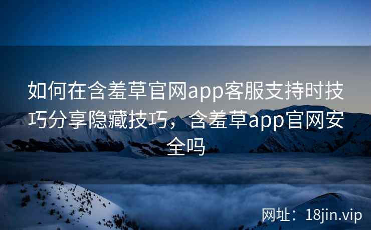 如何在含羞草官网app客服支持时技巧分享隐藏技巧，含羞草app官网安全吗  第2张