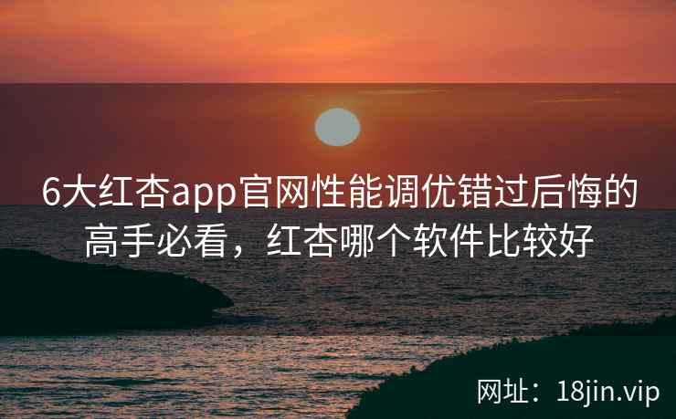 6大红杏app官网性能调优错过后悔的高手必看，红杏哪个软件比较好  第2张