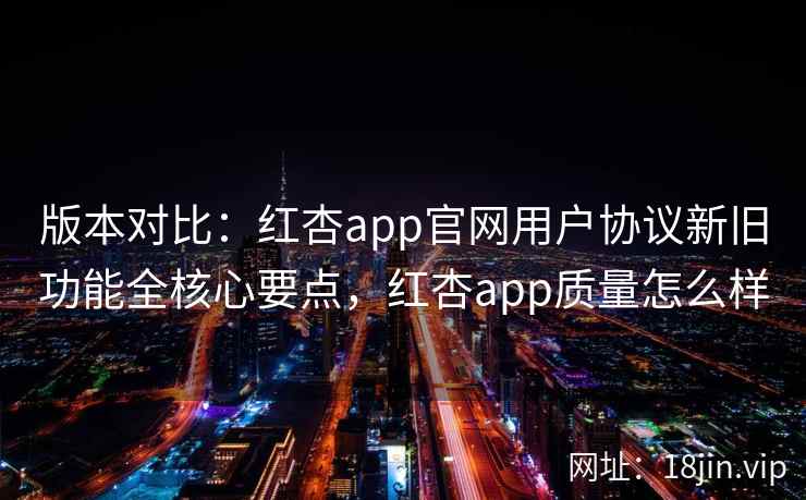 版本对比：红杏app官网用户协议新旧功能全核心要点，红杏app质量怎么样  第2张