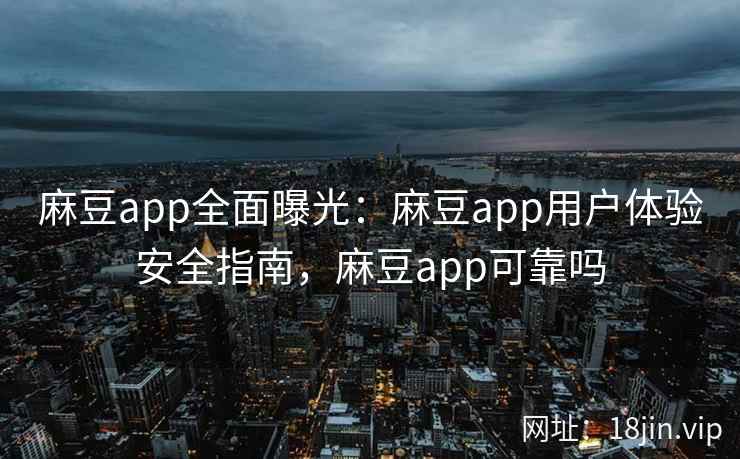 麻豆app全面曝光：麻豆app用户体验安全指南，麻豆app可靠吗  第1张