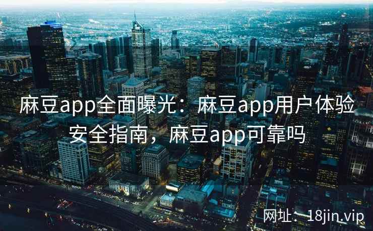 麻豆app全面曝光：麻豆app用户体验安全指南，麻豆app可靠吗  第2张