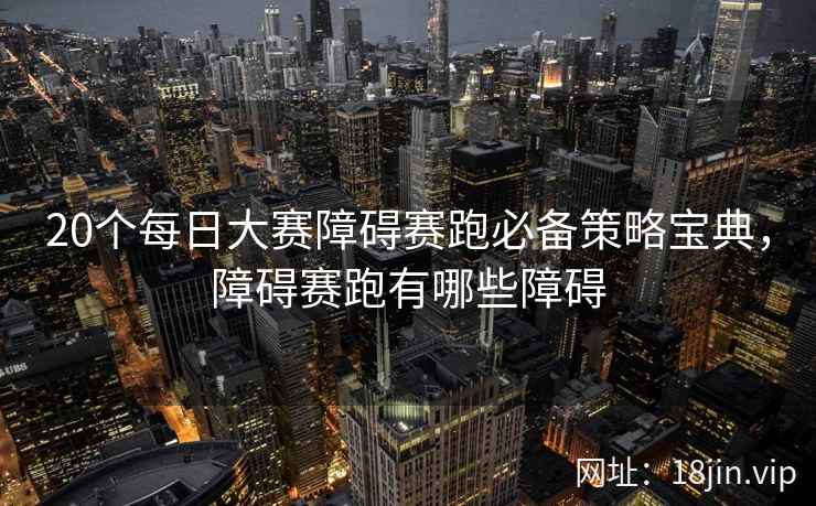 20个每日大赛障碍赛跑必备策略宝典，障碍赛跑有哪些障碍  第1张