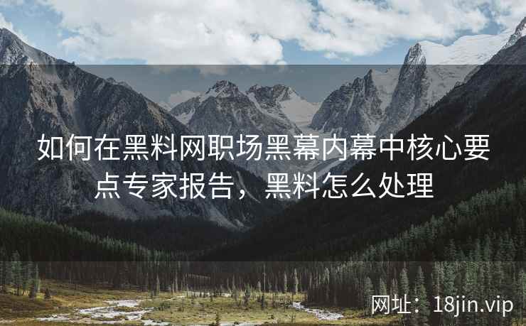 如何在黑料网职场黑幕内幕中核心要点专家报告，黑料怎么处理  第2张