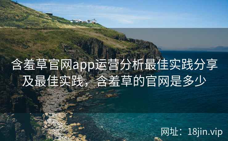 含羞草官网app运营分析最佳实践分享及最佳实践，含羞草的官网是多少