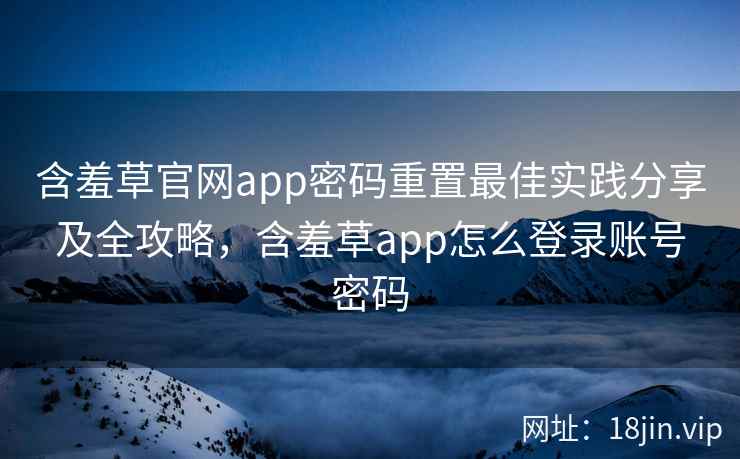 含羞草官网app密码重置最佳实践分享及全攻略，含羞草app怎么登录账号密码