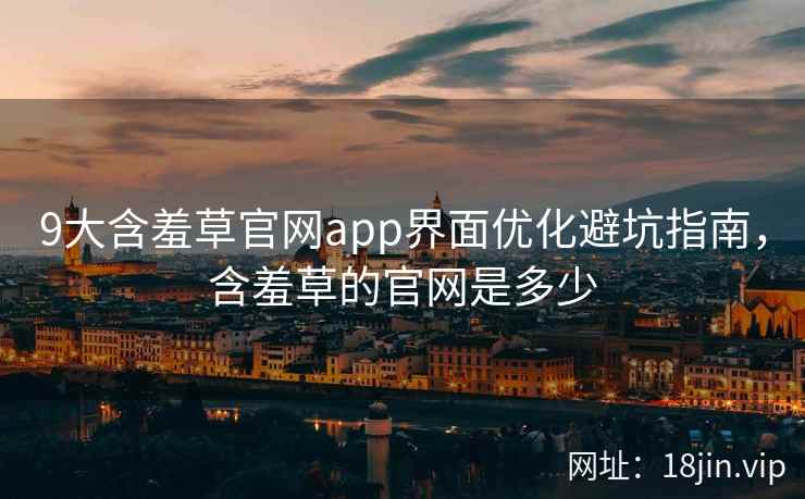 9大含羞草官网app界面优化避坑指南，含羞草的官网是多少
