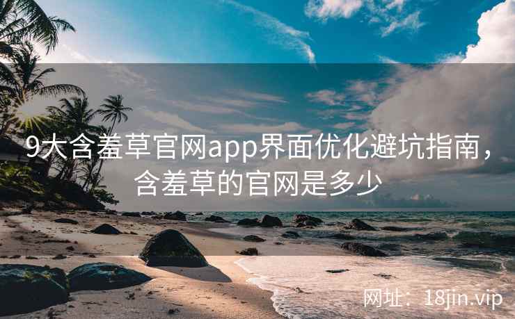 9大含羞草官网app界面优化避坑指南，含羞草的官网是多少  第2张