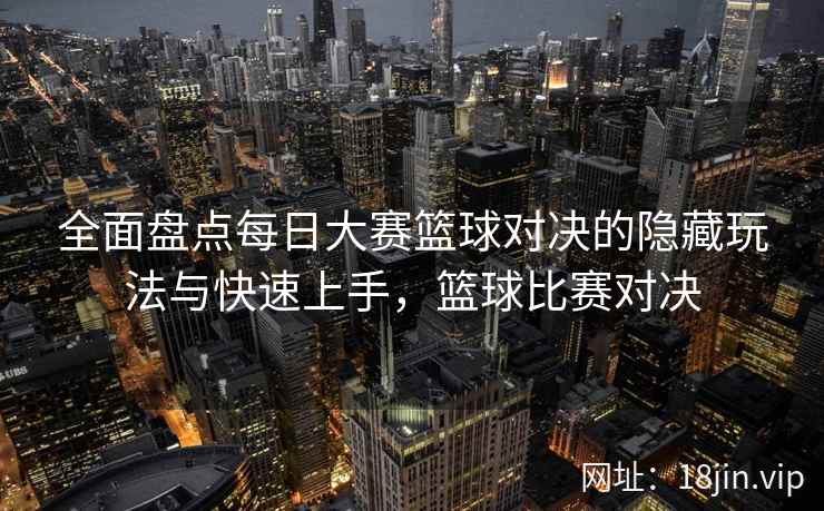 全面盘点每日大赛篮球对决的隐藏玩法与快速上手，篮球比赛对决  第2张