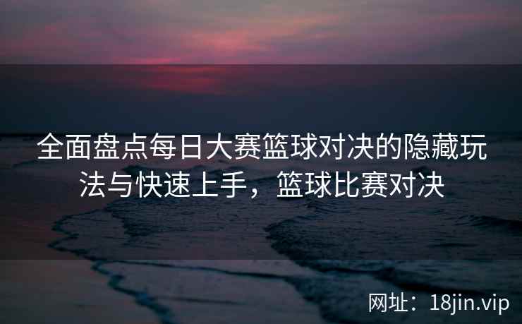 全面盘点每日大赛篮球对决的隐藏玩法与快速上手，篮球比赛对决  第1张