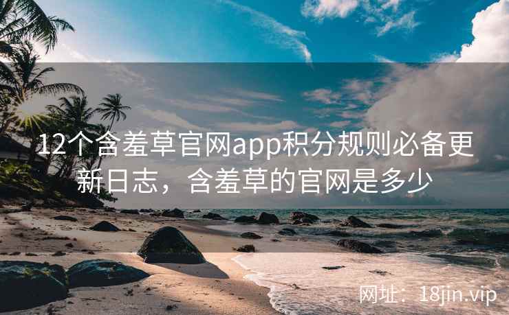 12个含羞草官网app积分规则必备更新日志，含羞草的官网是多少  第2张