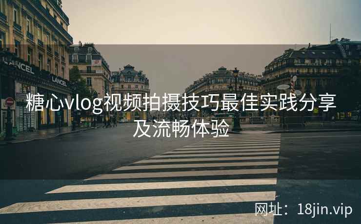 糖心vlog视频拍摄技巧最佳实践分享及流畅体验  第1张