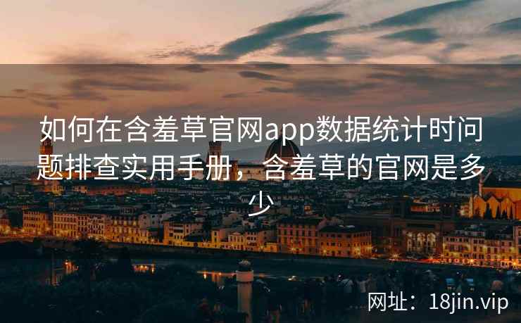 如何在含羞草官网app数据统计时问题排查实用手册，含羞草的官网是多少  第1张