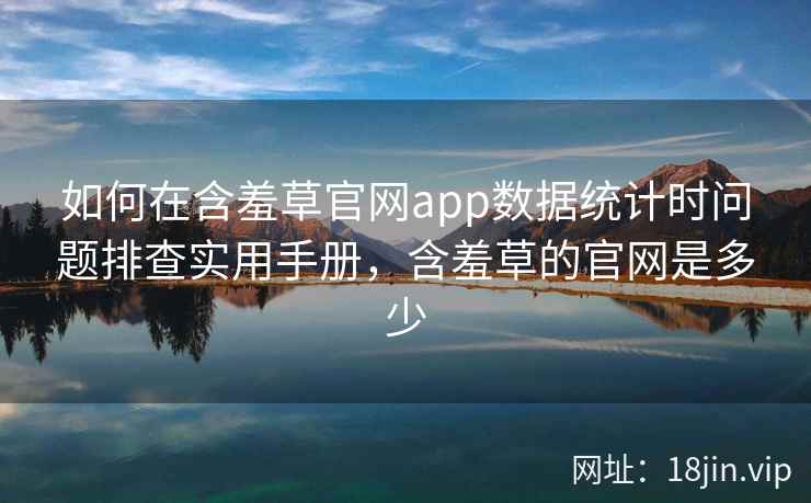如何在含羞草官网app数据统计时问题排查实用手册，含羞草的官网是多少  第2张
