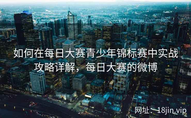 如何在每日大赛青少年锦标赛中实战攻略详解，每日大赛的微博  第2张