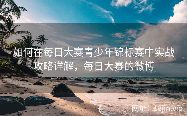 如何在每日大赛青少年锦标赛中实战攻略详解，每日大赛的微博  第1张