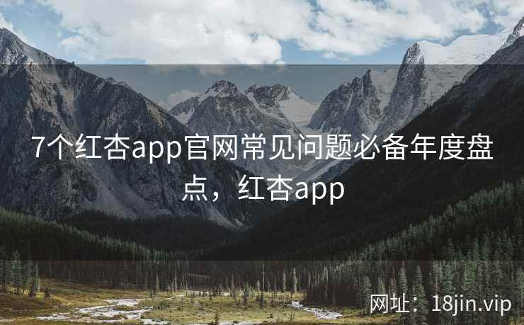 7个红杏app官网常见问题必备年度盘点，红杏app  第1张