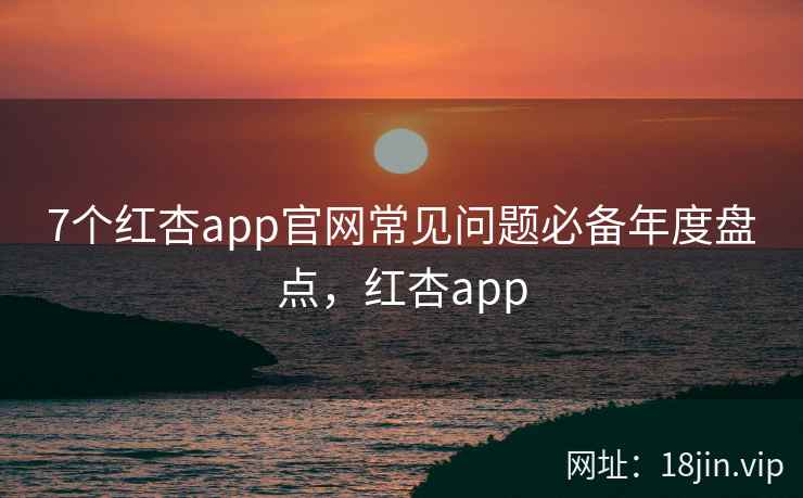 7个红杏app官网常见问题必备年度盘点，红杏app  第2张