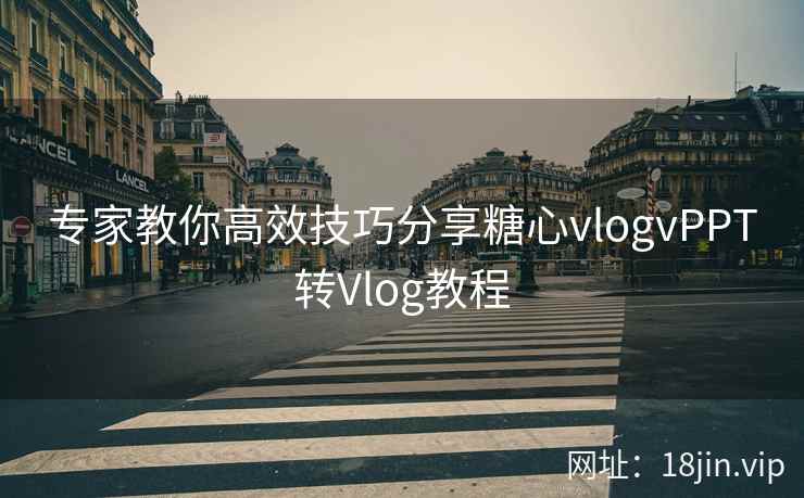 专家教你高效技巧分享糖心vlogvPPT转Vlog教程  第2张
