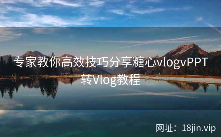 专家教你高效技巧分享糖心vlogvPPT转Vlog教程  第1张