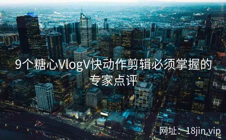 9个糖心VlogV快动作剪辑必须掌握的专家点评  第1张