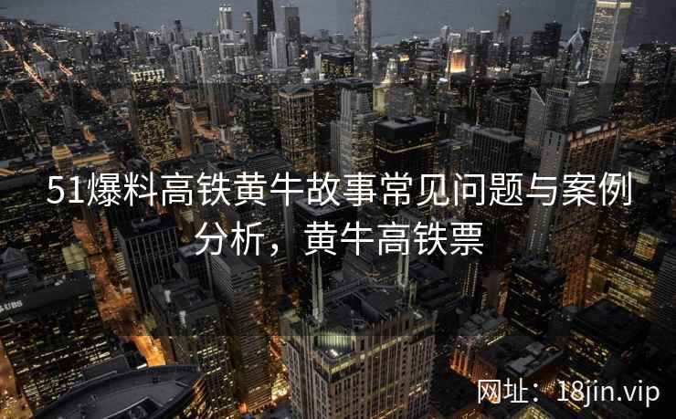 51爆料高铁黄牛故事常见问题与案例分析，黄牛高铁票  第1张