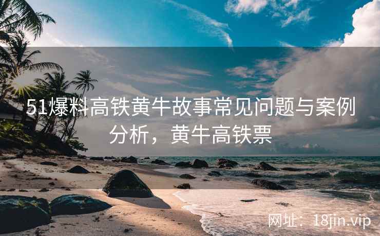 51爆料高铁黄牛故事常见问题与案例分析，黄牛高铁票  第2张
