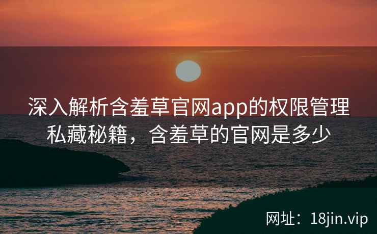 深入解析含羞草官网app的权限管理私藏秘籍，含羞草的官网是多少