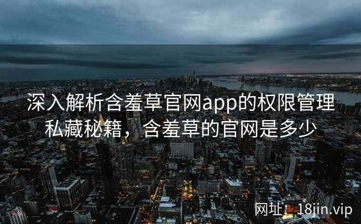 深入解析含羞草官网app的权限管理私藏秘籍，含羞草的官网是多少