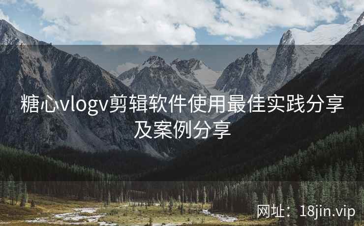 糖心vlogv剪辑软件使用最佳实践分享及案例分享