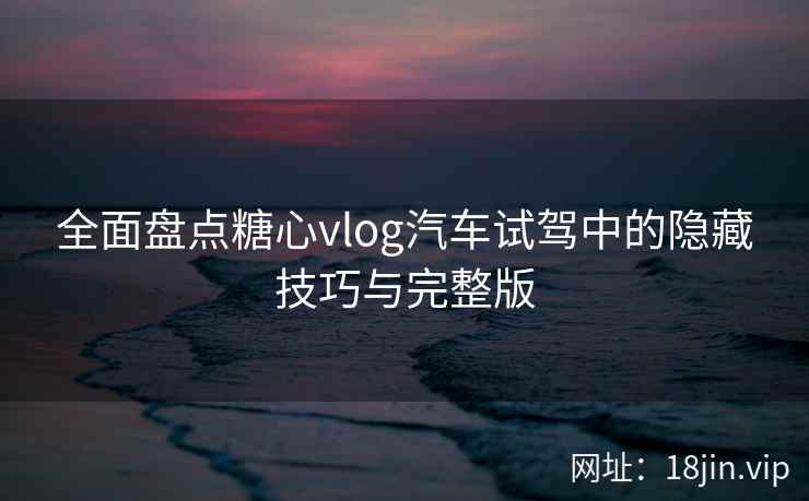 全面盘点糖心vlog汽车试驾中的隐藏技巧与完整版  第1张