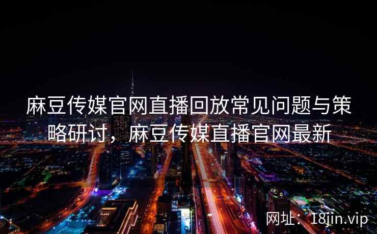 麻豆传媒官网直播回放常见问题与策略研讨，麻豆传媒直播官网最新  第2张