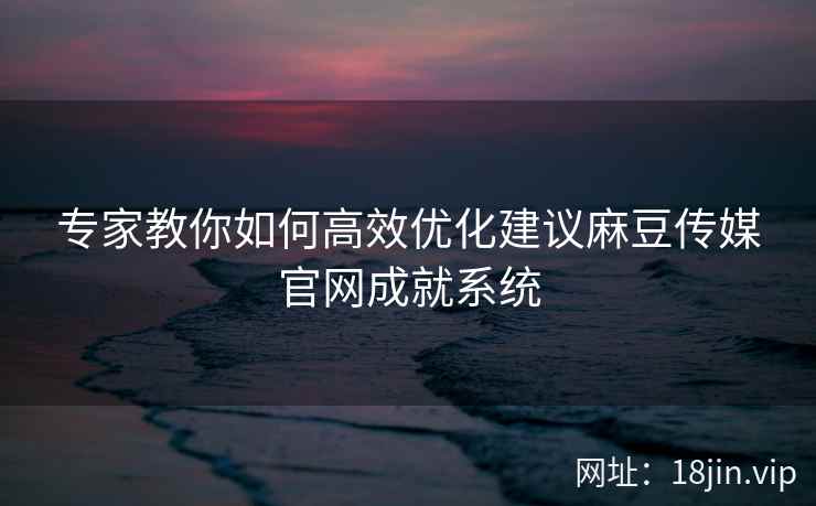 专家教你如何高效优化建议麻豆传媒官网成就系统  第1张