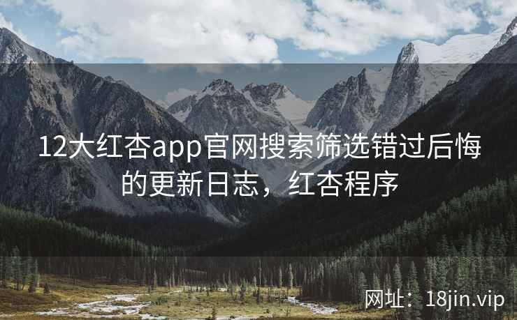 12大红杏app官网搜索筛选错过后悔的更新日志，红杏程序  第1张
