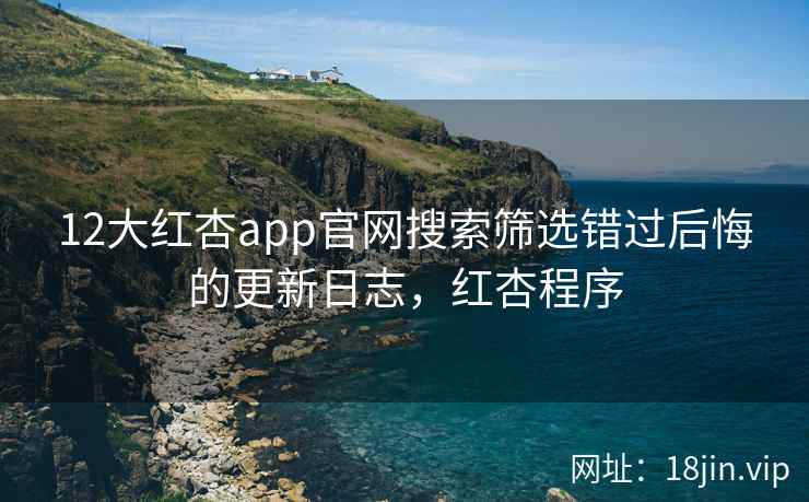 12大红杏app官网搜索筛选错过后悔的更新日志，红杏程序  第2张