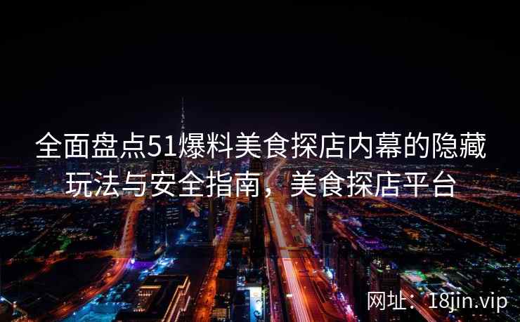 全面盘点51爆料美食探店内幕的隐藏玩法与安全指南，美食探店平台  第2张