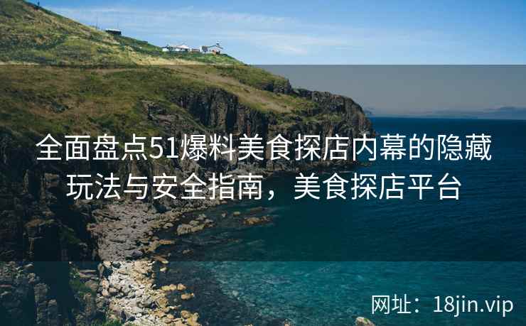 全面盘点51爆料美食探店内幕的隐藏玩法与安全指南，美食探店平台  第1张