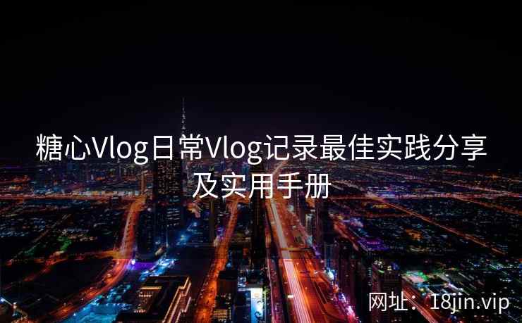 糖心Vlog日常Vlog记录最佳实践分享及实用手册  第1张