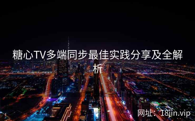 糖心TV多端同步最佳实践分享及全解析  第2张