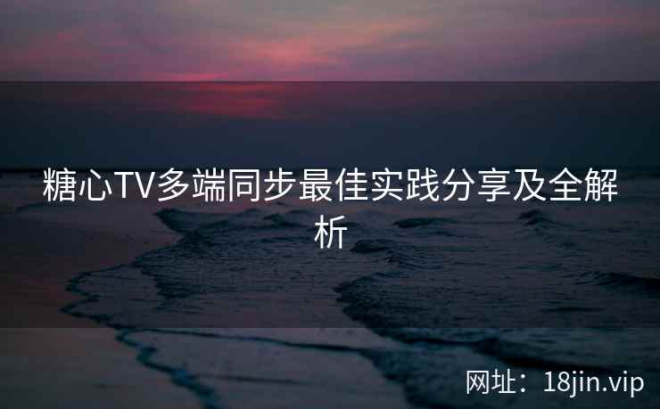 糖心TV多端同步最佳实践分享及全解析