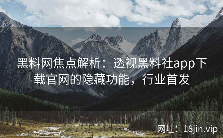 黑料网焦点解析：透视黑料社app下载官网的隐藏功能，行业首发  第2张