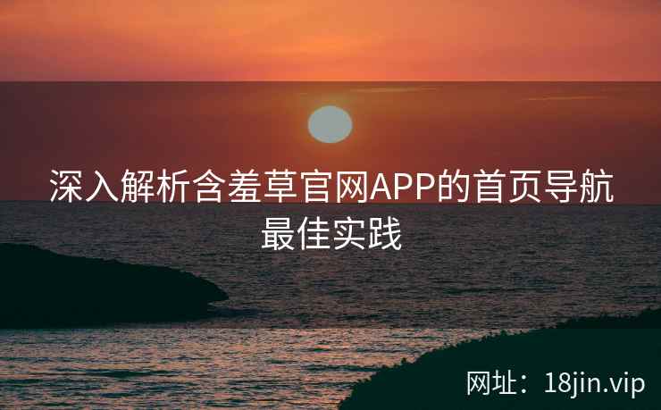深入解析含羞草官网APP的首页导航最佳实践  第2张
