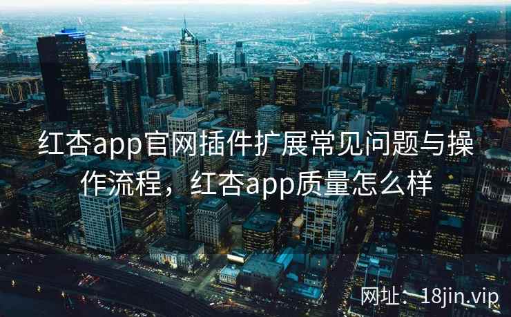 红杏app官网插件扩展常见问题与操作流程，红杏app质量怎么样  第1张