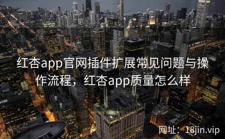 红杏app官网插件扩展常见问题与操作流程，红杏app质量怎么样  第2张