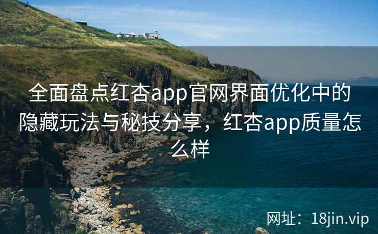 全面盘点红杏app官网界面优化中的隐藏玩法与秘技分享，红杏app质量怎么样