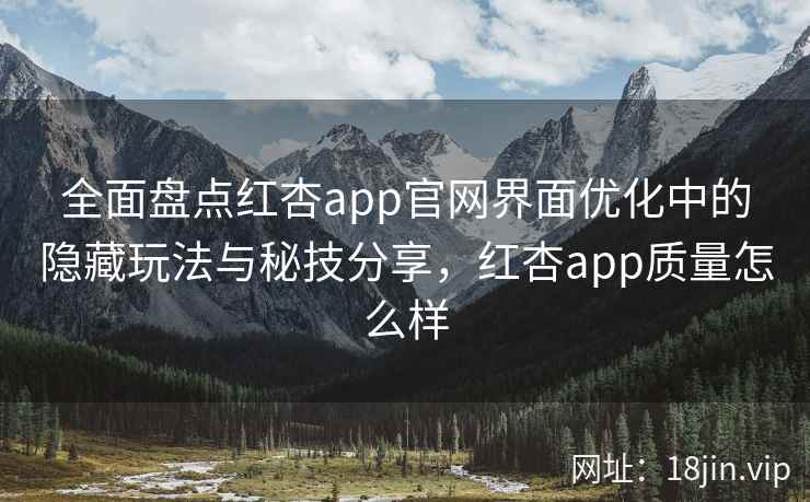 全面盘点红杏app官网界面优化中的隐藏玩法与秘技分享，红杏app质量怎么样